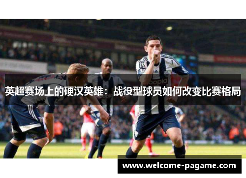 英超赛场上的硬汉英雄：战役型球员如何改变比赛格局