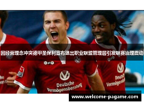 因经营理念冲突德甲圣保利宣布退出职业联盟管理层引发联赛治理震动 因经营理念冲突德甲圣保利宣布退出职业联盟管理层引发联赛治理震动