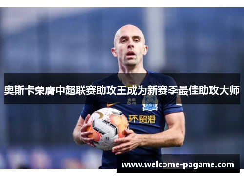 奥斯卡荣膺中超联赛助攻王成为新赛季最佳助攻大师