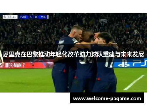恩里克在巴黎推动年轻化改革助力球队重建与未来发展