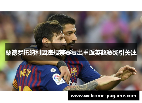 桑德罗托纳利因违规禁赛复出重返英超赛场引关注 桑德罗托纳利因违规禁赛复出重返英超赛场引关注