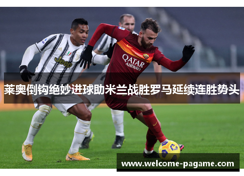 莱奥倒钩绝妙进球助米兰战胜罗马延续连胜势头 莱奥倒钩绝妙进球助米兰战胜罗马延续连胜势头