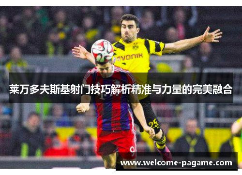 莱万多夫斯基射门技巧解析精准与力量的完美融合 莱万多夫斯基射门技巧解析精准与力量的完美融合