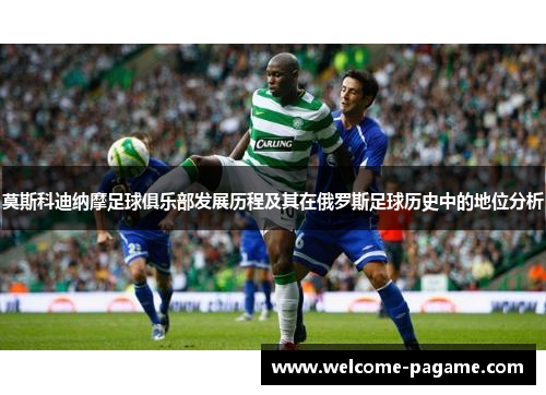 莫斯科迪纳摩足球俱乐部发展历程及其在俄罗斯足球历史中的地位分析 莫斯科迪纳摩足球俱乐部发展历程及其在俄罗斯足球历史中的地位分析