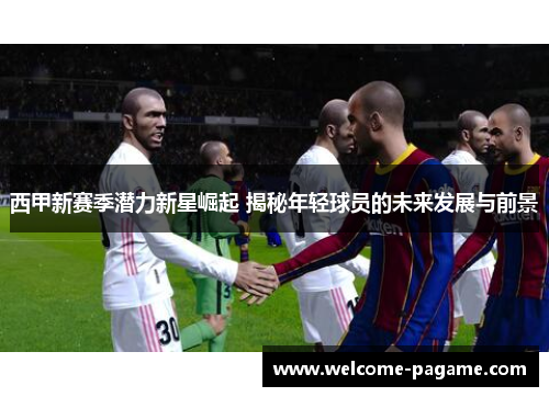 西甲新赛季潜力新星崛起 揭秘年轻球员的未来发展与前景