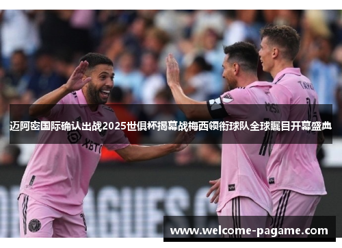 迈阿密国际确认出战2025世俱杯揭幕战梅西领衔球队全球瞩目开幕盛典