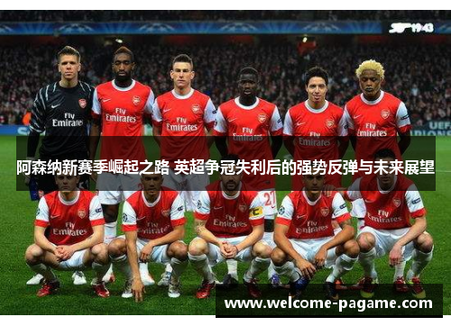 阿森纳新赛季崛起之路 英超争冠失利后的强势反弹与未来展望