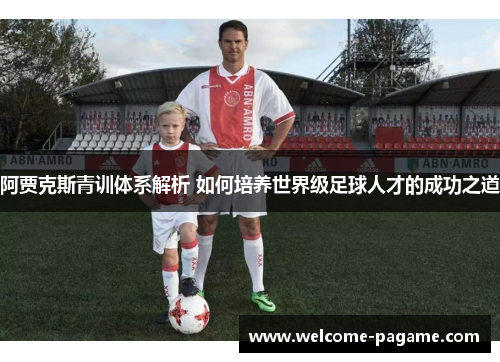 阿贾克斯青训体系解析 如何培养世界级足球人才的成功之道
