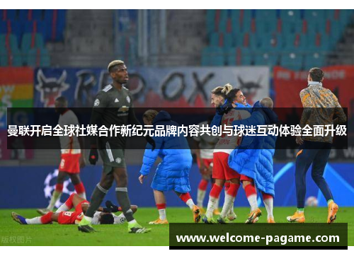 曼联开启全球社媒合作新纪元品牌内容共创与球迷互动体验全面升级 曼联开启全球社媒合作新纪元品牌内容共创与球迷互动体验全面升级