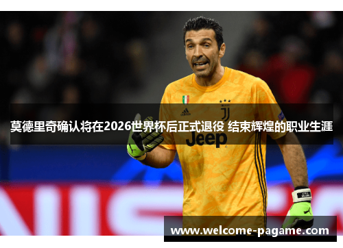 莫德里奇确认将在2026世界杯后正式退役 结束辉煌的职业生涯