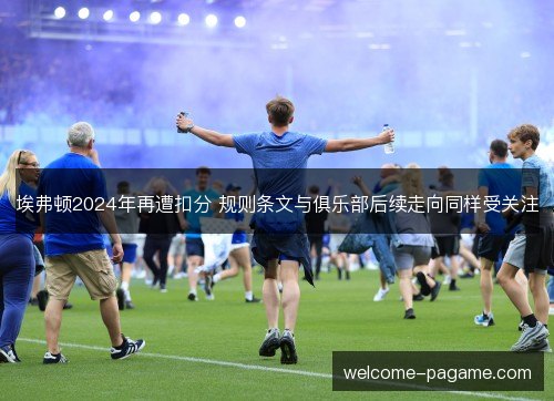埃弗顿2024年再遭扣分 规则条文与俱乐部后续走向同样受关注 埃弗顿2024年再遭扣分 规则条文与俱乐部后续走向同样受关注